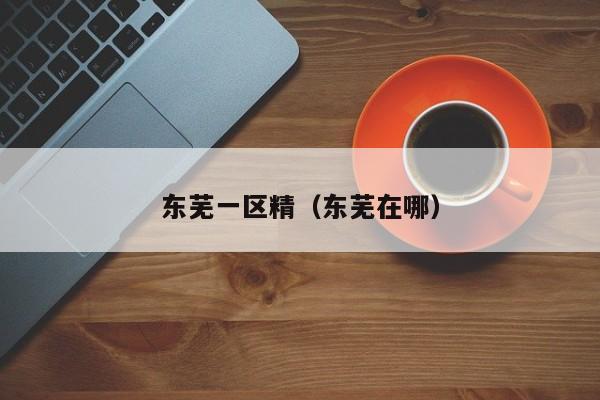 东芜一区精(东芜在哪)
