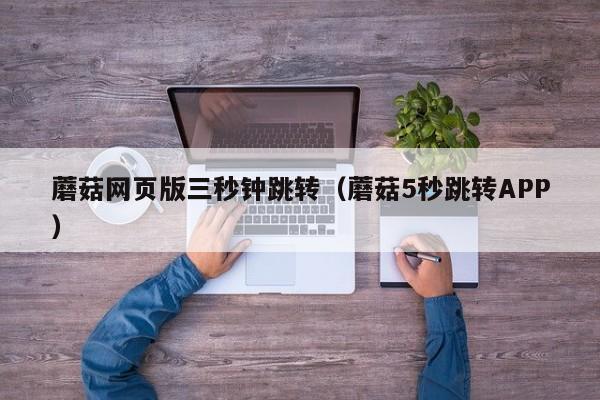 蘑菇网页版三秒钟跳转(蘑菇5秒跳转APP)