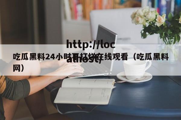 吃瓜黑料24小时不打烊在线观看(吃瓜黑料网)