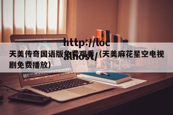 天美传奇国语版免费观看(天美麻花星空电视剧免费播放)
